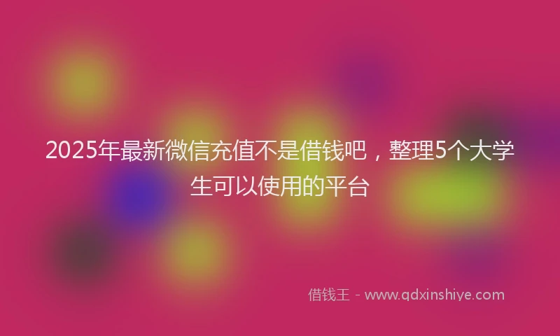 2025年最新微信充值不是借钱吧，整理5个大学生可以使用的平台