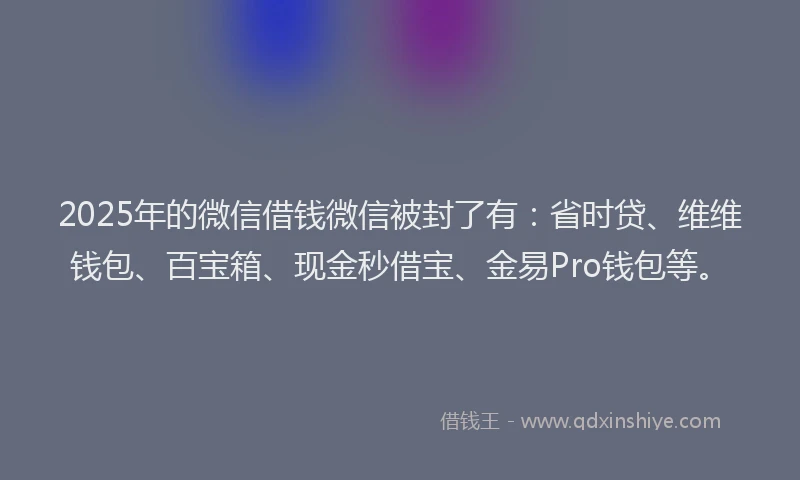 2025年的微信借钱微信被封了有:省时贷、维维钱包、百宝箱、现金秒借宝、金易Pro钱包等。