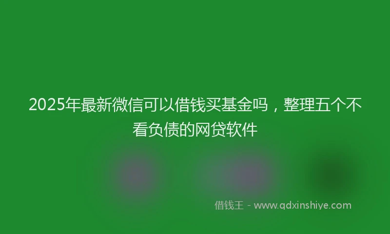 2025年最新微信可以借钱买基金吗，整理五个不看负债的网贷软件