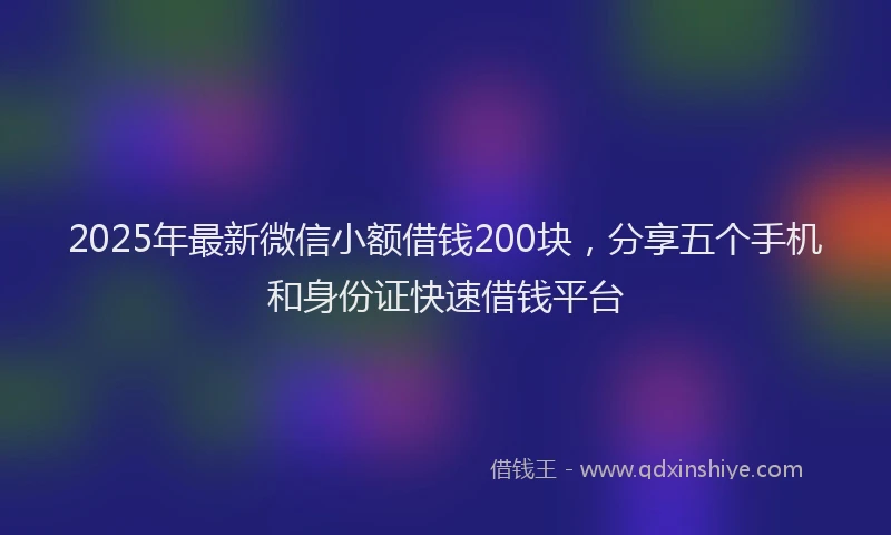 2025年最新微信小额借钱200块，分享五个手机和身份证快速借钱平台