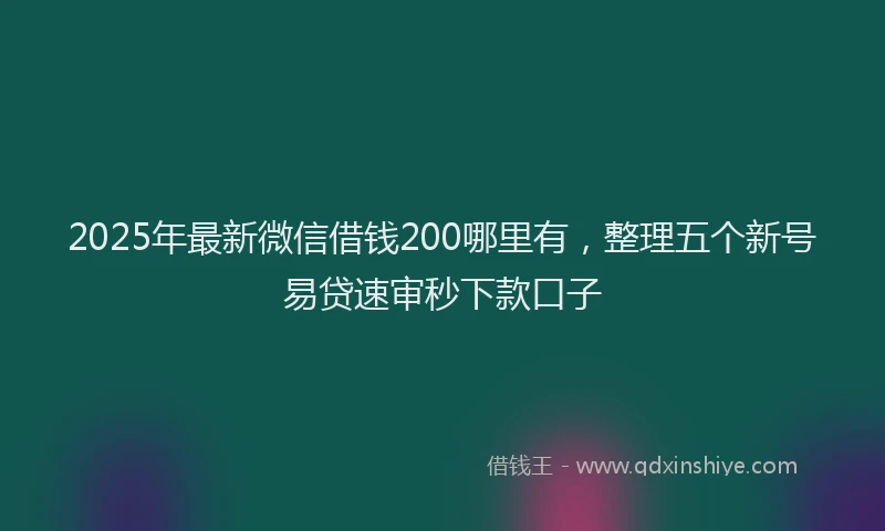 2025年最新微信借钱200哪里有，整理五个新号易贷速审秒下款口子