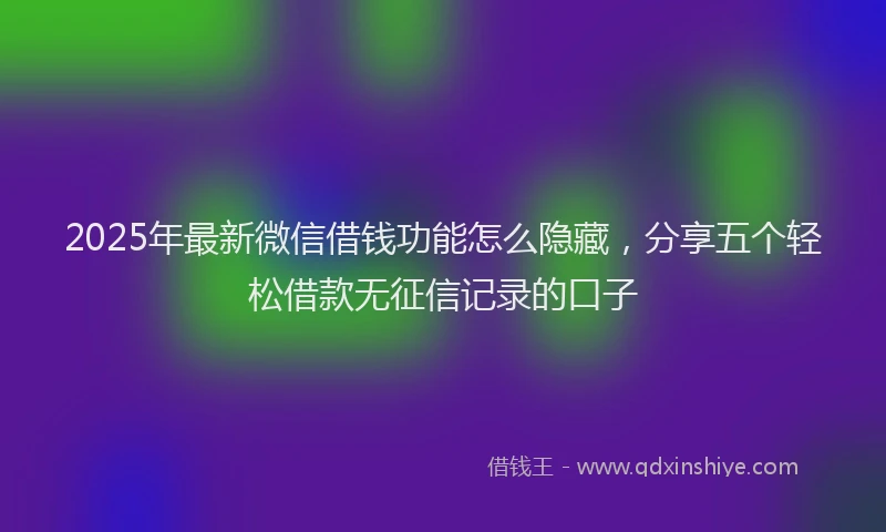 2025年最新微信借钱功能怎么隐藏，分享五个轻松借款无征信记录的口子