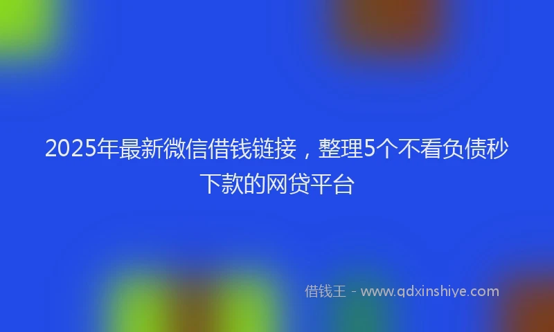 2025年最新微信借钱链接，整理5个不看负债秒下款的网贷平台