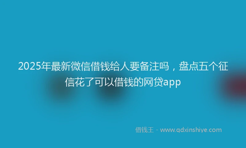 2025年最新微信借钱给人要备注吗，盘点五个征信花了可以借钱的网贷app