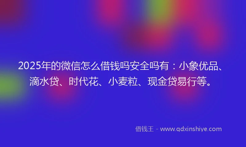 2025年的微信怎么借钱吗安全吗有：小象优品、滴水贷、时代花、小麦粒、现金贷易行等。