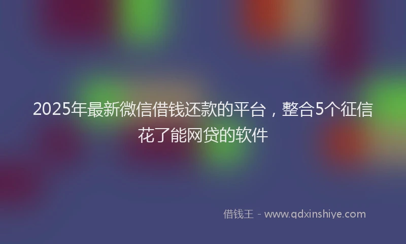 2025年最新微信借钱还款的平台，整合5个征信花了能网贷的软件