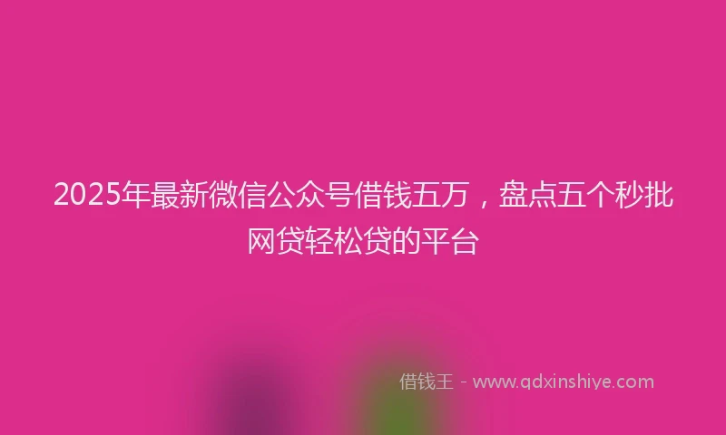 2025年最新微信公众号借钱五万，盘点五个秒批网贷轻松贷的平台