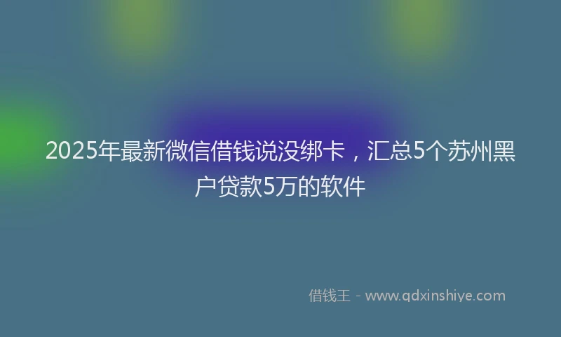2025年最新微信借钱说没绑卡，汇总5个苏州黑户贷款5万的软件