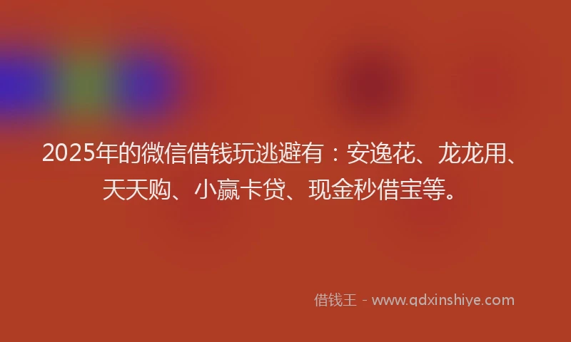 2025年的微信借钱玩逃避有：安逸花、龙龙用、天天购、小赢卡贷、现金秒借宝等。