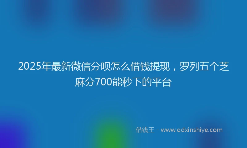 2025年最新微信分呗怎么借钱提现，罗列五个芝麻分700能秒下的平台