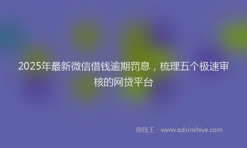 2025年最新微信借钱逾期罚息，梳理五个极速审核的网贷平台