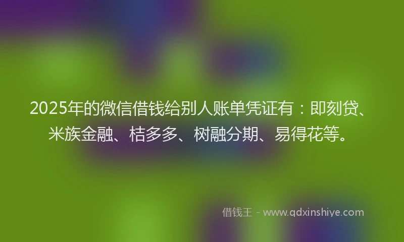 2025年的微信借钱给别人账单凭证有：即刻贷、米族金融、桔多多、树融分期、易得花等。