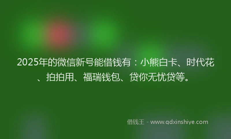 2025年的微信新号能借钱有:小熊白卡、时代花、拍拍用、福瑞钱包、贷你无忧贷等。