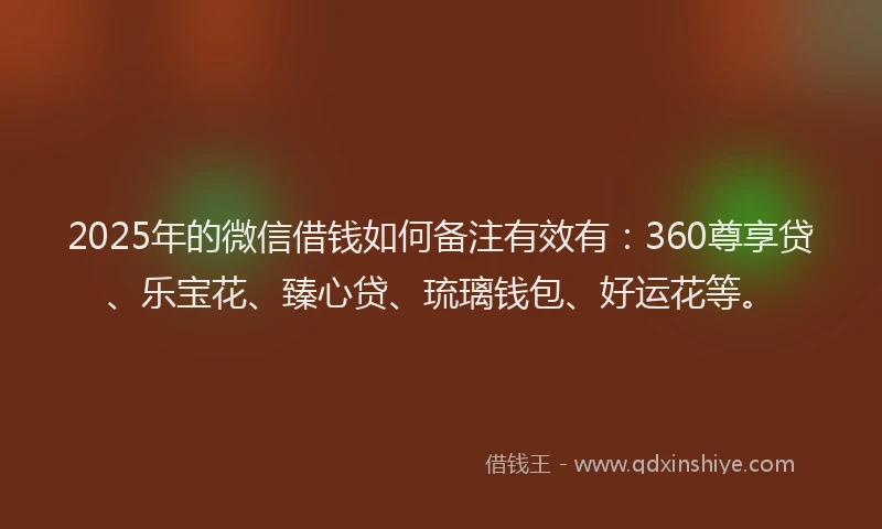 2025年的微信借钱如何备注有效有：360尊享贷、乐宝花、臻心贷、琉璃钱包、好运花等。