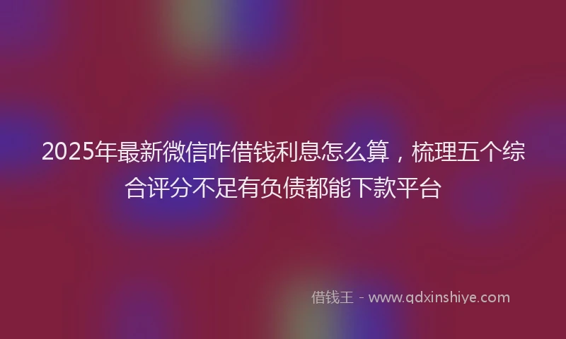 2025年最新微信咋借钱利息怎么算，梳理五个综合评分不足有负债都能下款平台