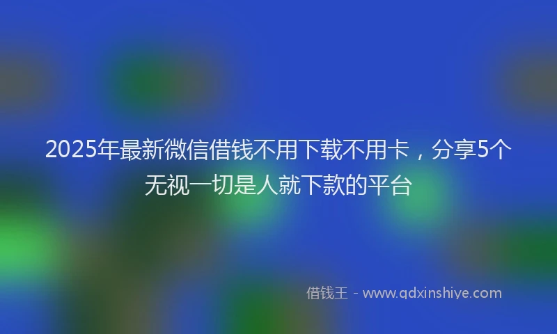 2025年最新微信借钱不用下载不用卡，分享5个无视一切是人就下款的平台