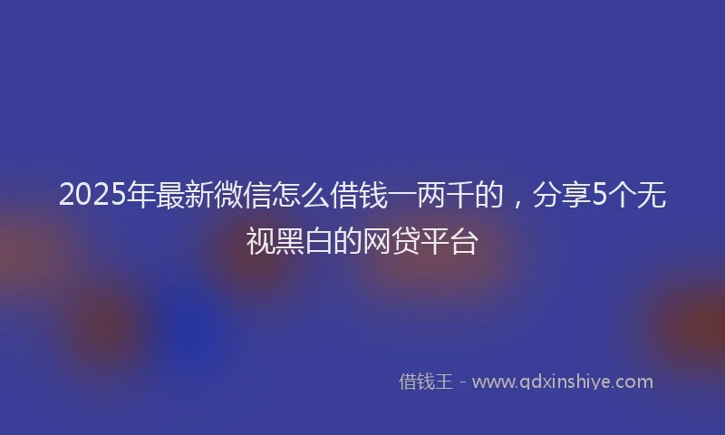 2025年最新微信怎么借钱一两千的，分享5个无视黑白的网贷平台