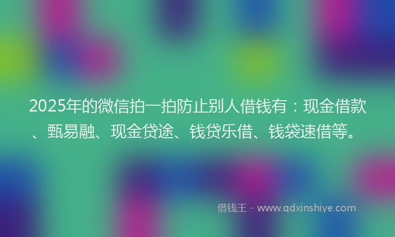 2025年的微信拍一拍防止别人借钱有：现金借款、甄易融、现金贷途、钱贷乐借、钱袋速借等。