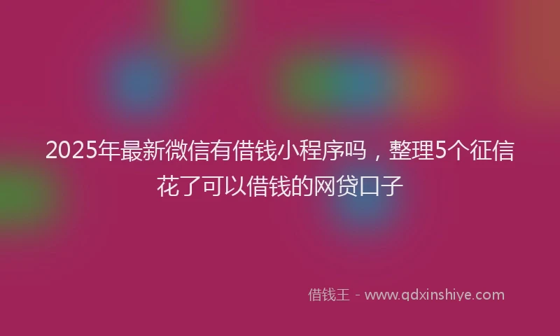 2025年最新微信有借钱小程序吗，整理5个征信花了可以借钱的网贷口子