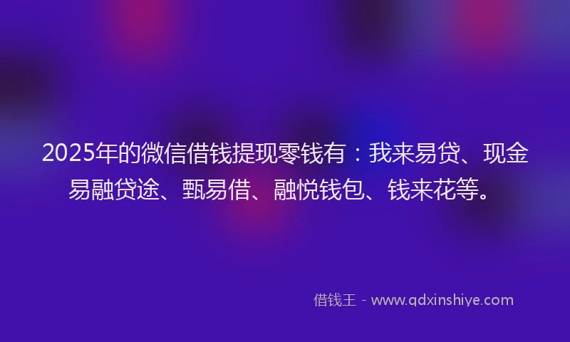 2025年的微信借钱提现零钱有：我来易贷、现金易融贷途、甄易借、融悦钱包、钱来花等。