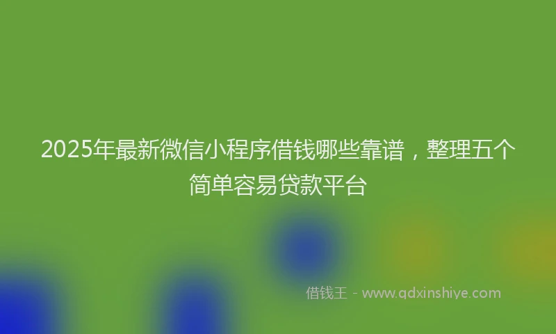 2025年最新微信小程序借钱哪些靠谱，整理五个简单容易贷款平台