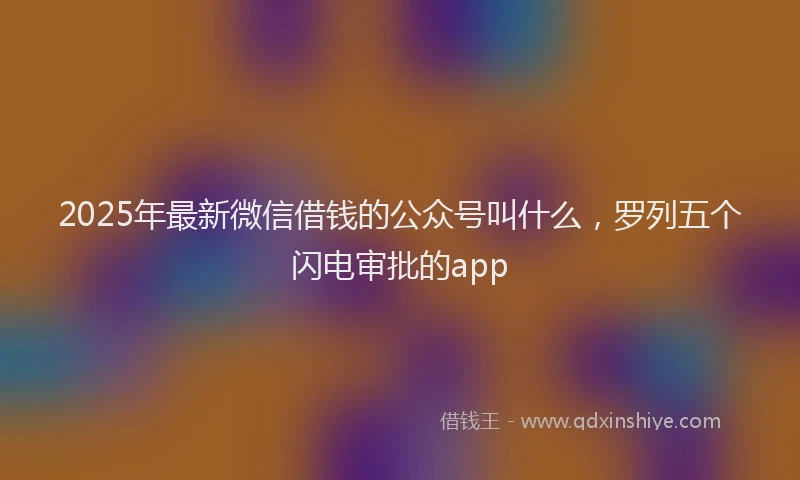 2025年最新微信借钱的公众号叫什么，罗列五个闪电审批的app