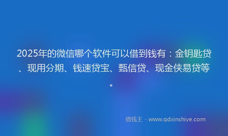 2025年的微信哪个软件可以借到钱有：金钥匙贷、现用分期、钱速贷宝、甄信贷、现金侠易贷等。
