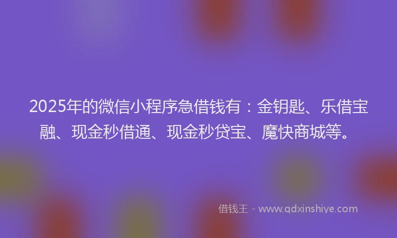 2025年的微信小程序急借钱有：金钥匙、乐借宝融、现金秒借通、现金秒贷宝、魔快商城等。