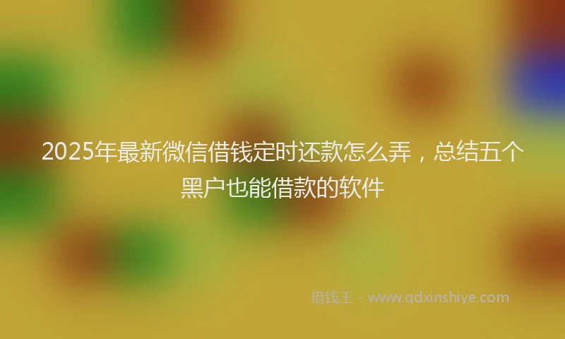 2025年最新微信借钱定时还款怎么弄，总结五个黑户也能借款的软件