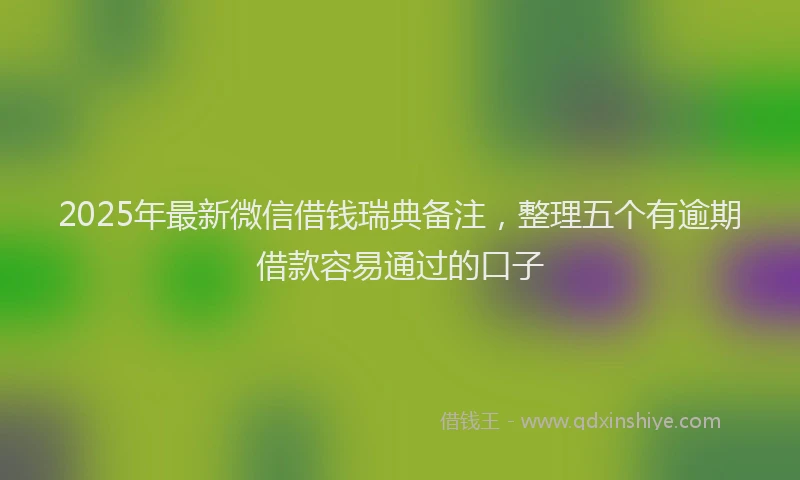 2025年最新微信借钱瑞典备注，整理五个有逾期借款容易通过的口子