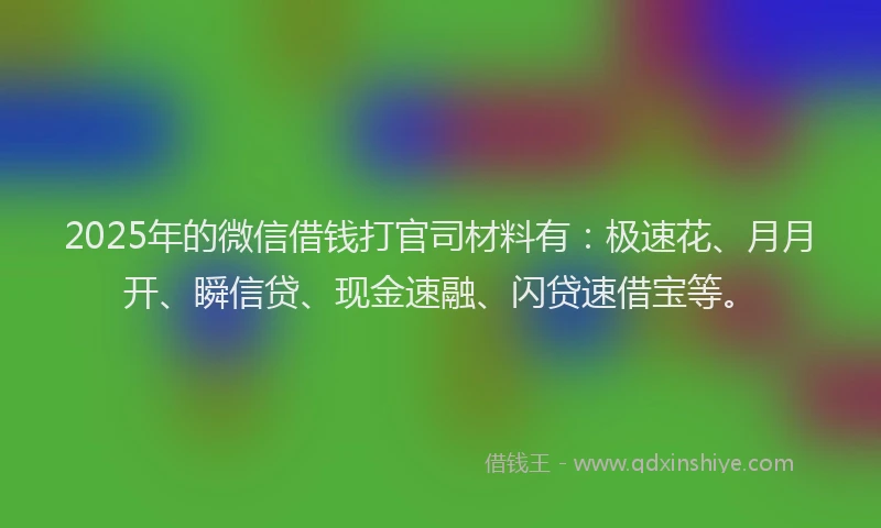 2025年的微信借钱打官司材料有：极速花、月月开、瞬信贷、现金速融、闪贷速借宝等。