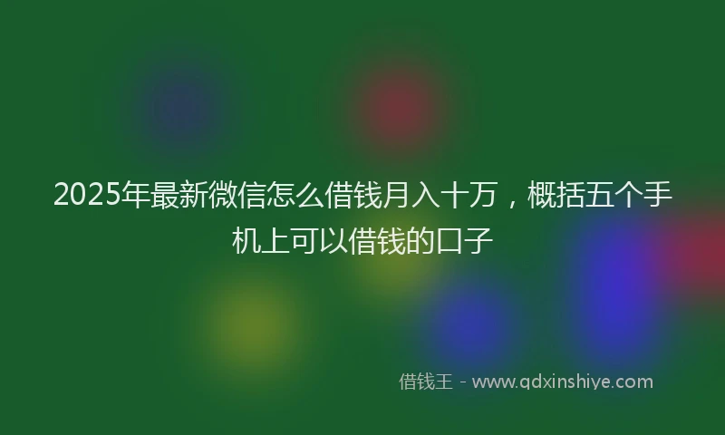 2025年最新微信怎么借钱月入十万，概括五个手机上可以借钱的口子