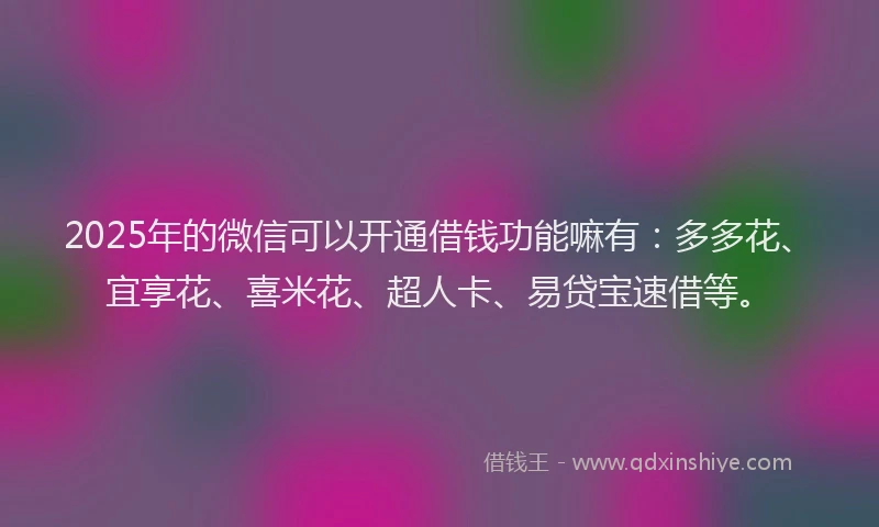 2025年的微信可以开通借钱功能嘛有：多多花、宜享花、喜米花、超人卡、易贷宝速借等。