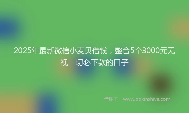 2025年最新微信小麦贝借钱，整合5个3000元无视一切必下款的口子
