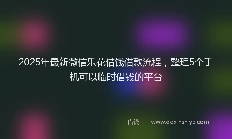 2025年最新微信乐花借钱借款流程，整理5个手机可以临时借钱的平台