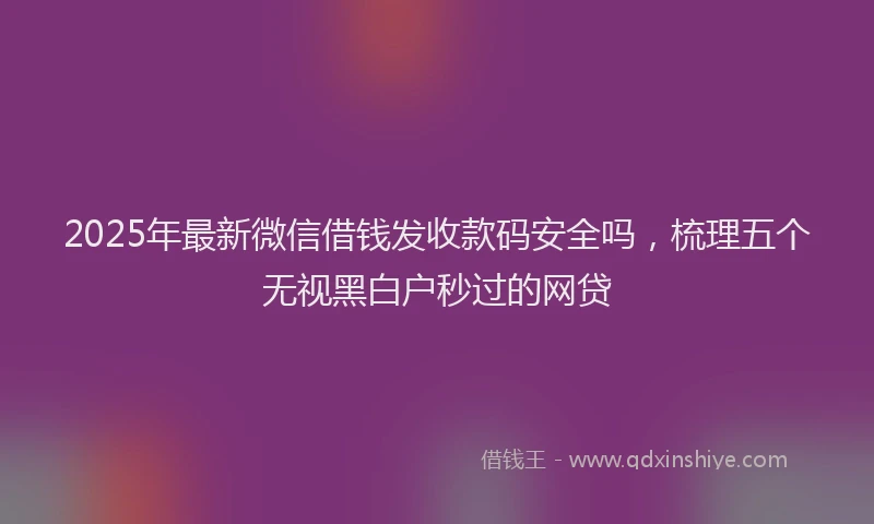 2025年最新微信借钱发收款码安全吗，梳理五个无视黑白户秒过的网贷