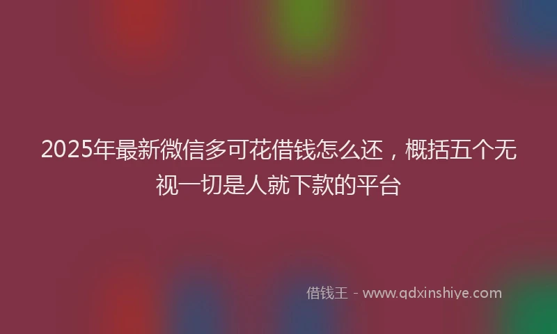 2025年最新微信多可花借钱怎么还，概括五个无视一切是人就下款的平台