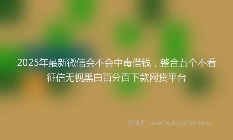 2025年最新微信会不会中毒借钱，整合五个不看征信无视黑白百分百下款网贷平台
