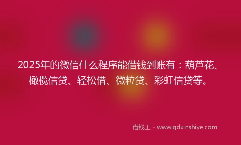 2025年的微信什么程序能借钱到账有：葫芦花、橄榄信贷、轻松借、微粒贷、彩虹信贷等。