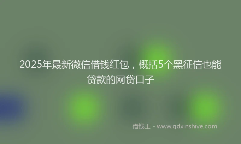 2025年最新微信借钱红包，概括5个黑征信也能贷款的网贷口子
