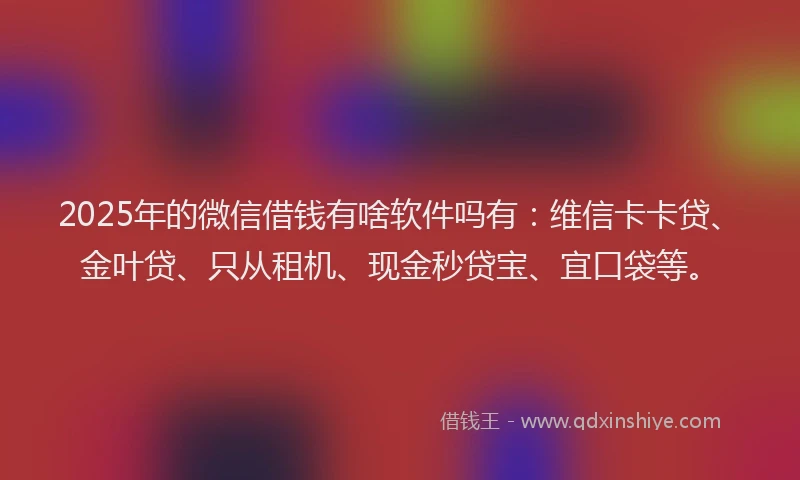 2025年的微信借钱有啥软件吗有：维信卡卡贷、金叶贷、只从租机、现金秒贷宝、宜口袋等。