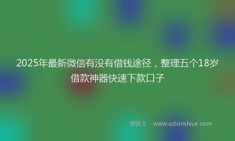 2025年最新微信有没有借钱途径，整理五个18岁借款神器快速下款口子