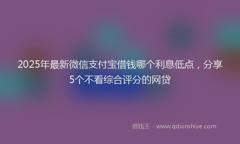 2025年最新微信支付宝借钱哪个利息低点，分享5个不看综合评分的网贷