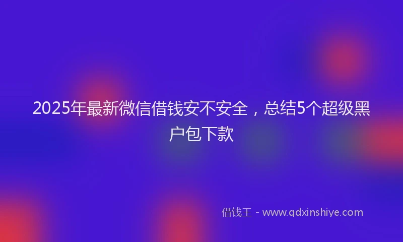 2025年最新微信借钱安不安全，总结5个超级黑户包下款