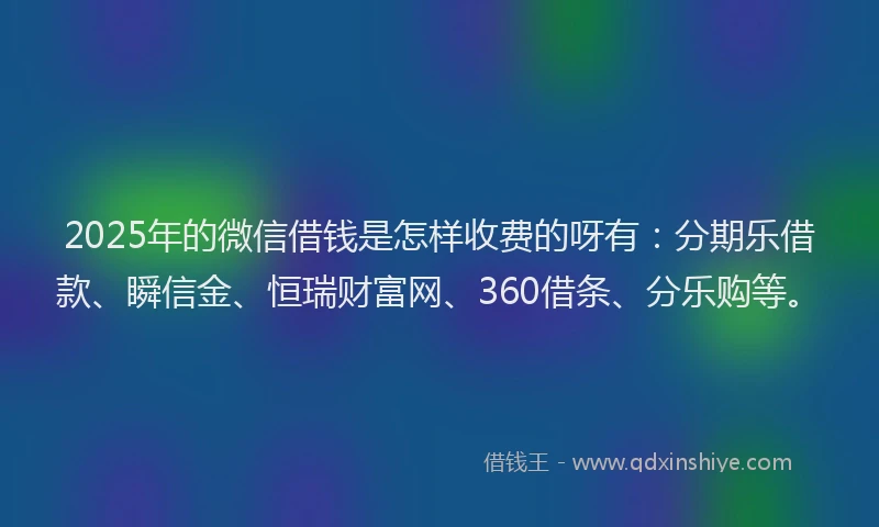 2025年的微信借钱是怎样收费的呀有：分期乐借款、瞬信金、恒瑞财富网、360借条、分乐购等。