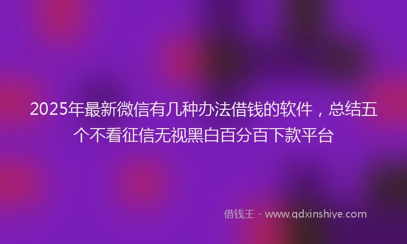 2025年最新微信有几种办法借钱的软件，总结五个不看征信无视黑白百分百下款平台