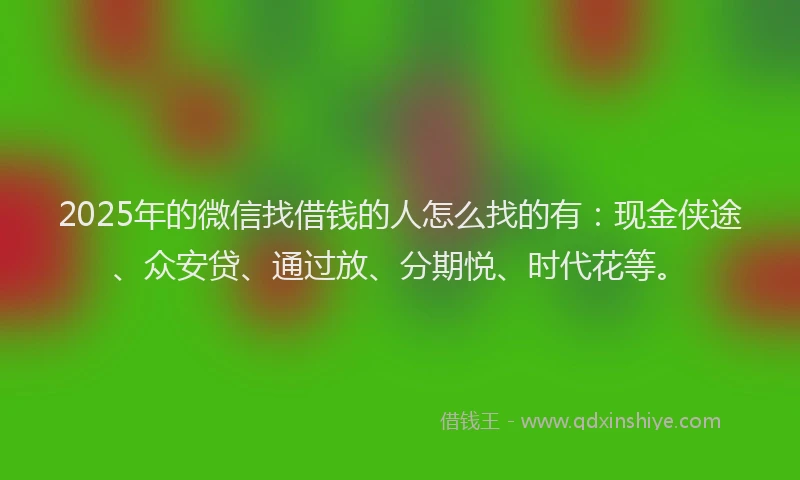 2025年的微信找借钱的人怎么找的有：现金侠途、众安贷、通过放、分期悦、时代花等。