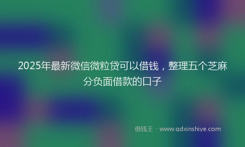 2025年最新微信微粒贷可以借钱，整理五个芝麻分负面借款的口子