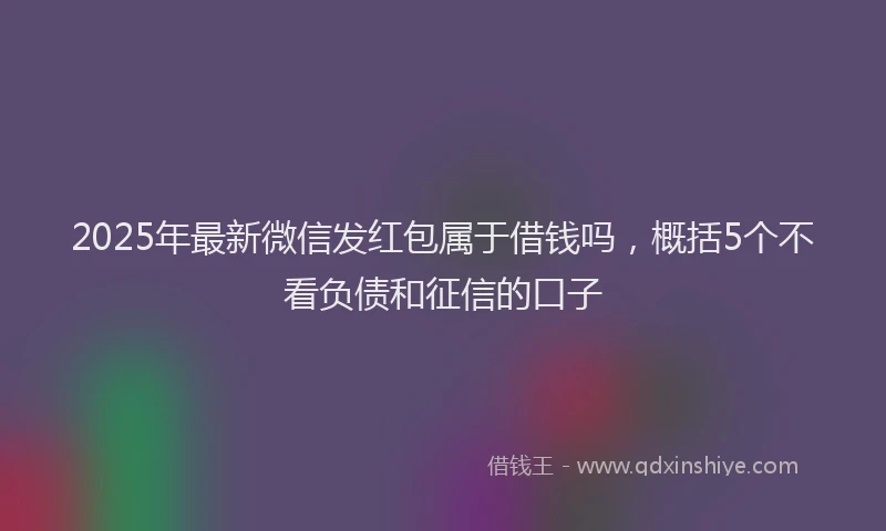 2025年最新微信发红包属于借钱吗，概括5个不看负债和征信的口子
