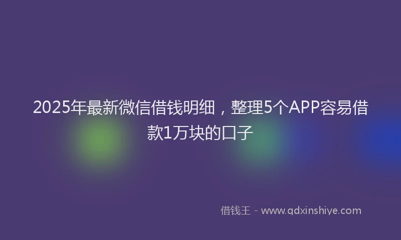 2025年最新微信借钱明细，整理5个APP容易借款1万块的口子